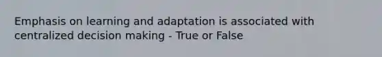 Emphasis on learning and adaptation is associated with centralized decision making - True or False