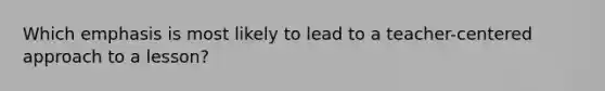 Which emphasis is most likely to lead to a teacher-centered approach to a lesson?