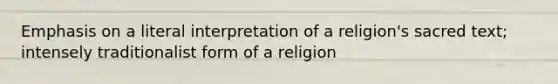 Emphasis on a literal interpretation of a religion's sacred text; intensely traditionalist form of a religion