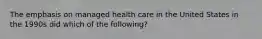 The emphasis on managed health care in the United States in the 1990s did which of the following?