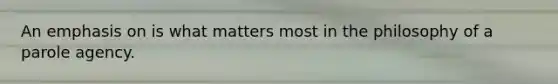 An emphasis on is what matters most in the philosophy of a parole agency.