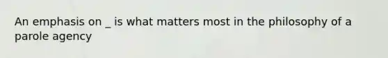 An emphasis on _ is what matters most in the philosophy of a parole agency