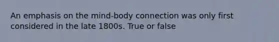 An emphasis on the mind-body connection was only first considered in the late 1800s. True or false