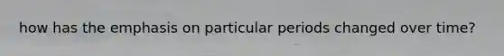 how has the emphasis on particular periods changed over time?