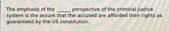 The emphasis of the ______ perspective of the criminal justice system is the assure that the accused are afforded their rights as guaranteed by the US constitution.