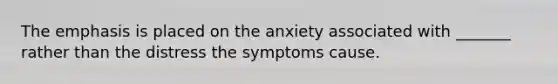 The emphasis is placed on the anxiety associated with _______ rather than the distress the symptoms cause.