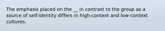 The emphasis placed on the __ in contrast to the group as a source of self-identity differs in high-context and low-context cultures.