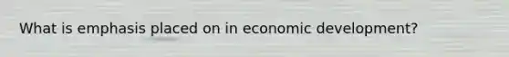 What is emphasis placed on in economic development?