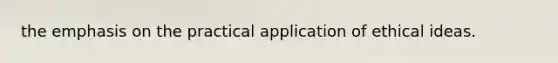 the emphasis on the practical application of ethical ideas.