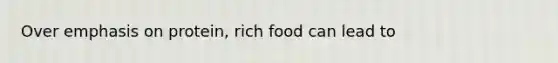 Over emphasis on protein, rich food can lead to