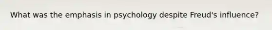 What was the emphasis in psychology despite Freud's influence?