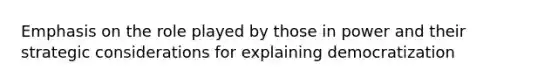Emphasis on the role played by those in power and their strategic considerations for explaining democratization