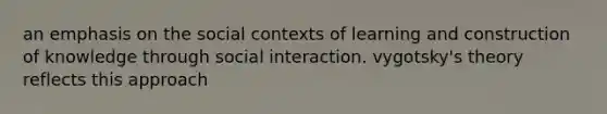 an emphasis on the social contexts of learning and construction of knowledge through social interaction. vygotsky's theory reflects this approach