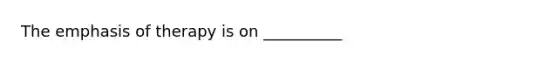 The emphasis of therapy is on __________