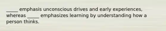 _____ emphasis unconscious drives and early experiences, whereas _____ emphasizes learning by understanding how a person thinks.