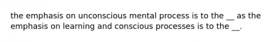 the emphasis on unconscious mental process is to the __ as the emphasis on learning and conscious processes is to the __.