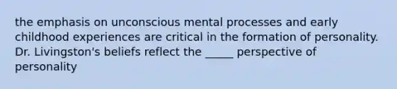 the emphasis on unconscious mental processes and early childhood experiences are critical in the formation of personality. Dr. Livingston's beliefs reflect the _____ perspective of personality