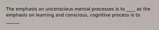 The emphasis on unconscious mental processes is to ____ as the emphasis on learning and conscious, cognitive process is to ______