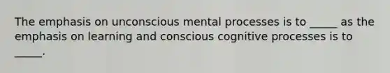 The emphasis on unconscious mental processes is to _____ as the emphasis on learning and conscious cognitive processes is to _____.