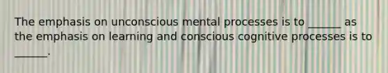 The emphasis on unconscious mental processes is to ______ as the emphasis on learning and conscious cognitive processes is to ______.