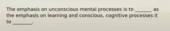 The emphasis on unconscious mental processes is to _______ as the emphasis on learning and conscious, cognitive processes it to ________.