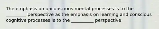 The emphasis on unconscious mental processes is to the _________ perspective as the emphasis on learning and conscious cognitive processes is to the __________ perspective