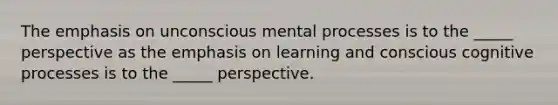 The emphasis on unconscious mental processes is to the _____ perspective as the emphasis on learning and conscious cognitive processes is to the _____ perspective.