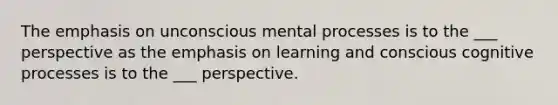 The emphasis on unconscious mental processes is to the ___ perspective as the emphasis on learning and conscious cognitive processes is to the ___ perspective.