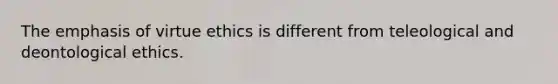 The emphasis of virtue ethics is different from teleological and deontological ethics.