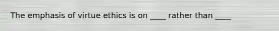 The emphasis of virtue ethics is on ____ rather than ____