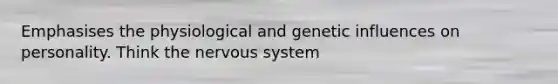 Emphasises the physiological and genetic influences on personality. Think the nervous system