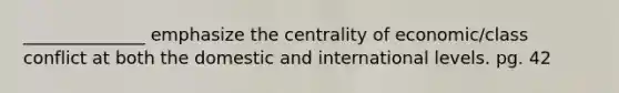 ______________ emphasize the centrality of economic/class conflict at both the domestic and international levels. pg. 42