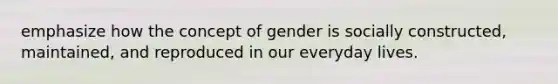 emphasize how the concept of gender is socially constructed, maintained, and reproduced in our everyday lives.