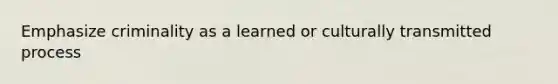 Emphasize criminality as a learned or culturally transmitted process