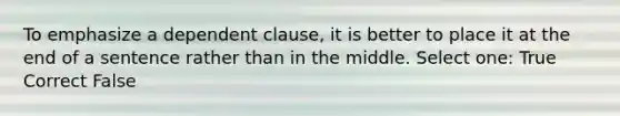 To emphasize a dependent clause, it is better to place it at the end of a sentence rather than in the middle. Select one: True Correct False