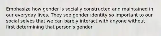 Emphasize how gender is socially constructed and maintained in our everyday lives. They see gender identity so important to our social selves that we can barely interact with anyone without first determining that person's gender