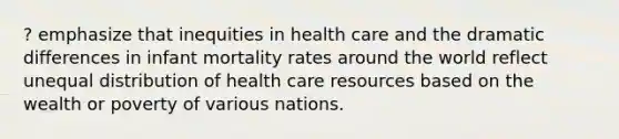 ? emphasize that inequities in health care and the dramatic differences in infant mortality rates around the world reflect unequal distribution of health care resources based on the wealth or poverty of various nations.