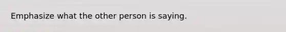 Emphasize what the other person is saying.