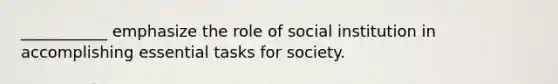 ___________ emphasize the role of social institution in accomplishing essential tasks for society.