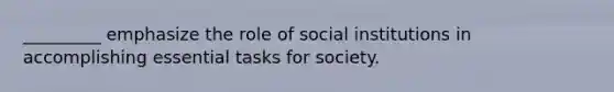 _________ emphasize the role of social institutions in accomplishing essential tasks for society.