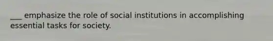 ___ emphasize the role of social institutions in accomplishing essential tasks for society.