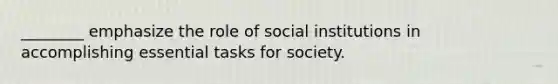 ________ emphasize the role of social institutions in accomplishing essential tasks for society.