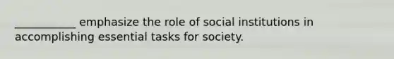 ___________ emphasize the role of social institutions in accomplishing essential tasks for society.