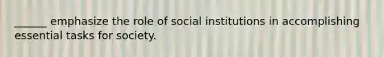 ______ emphasize the role of social institutions in accomplishing essential tasks for society.