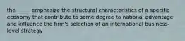 the _____ emphasize the structural characteristics of a specific economy that contribute to some degree to national advantage and influence the firm's selection of an international business-level strategy