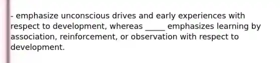 - emphasize unconscious drives and early experiences with respect to development, whereas _____ emphasizes learning by association, reinforcement, or observation with respect to development.