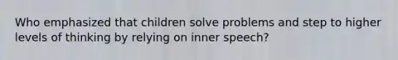 Who emphasized that children solve problems and step to higher levels of thinking by relying on inner speech?