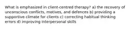 What is emphasized in client-centred therapy? a) the recovery of unconscious conflicts, motives, and defences b) providing a supportive climate for clients c) correcting habitual thinking errors d) improving interpersonal skills