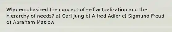 Who emphasized the concept of self-actualization and the hierarchy of needs? a) Carl Jung b) Alfred Adler c) Sigmund Freud d) Abraham Maslow