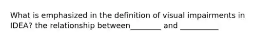 What is emphasized in the definition of visual impairments in IDEA? the relationship between________ and __________